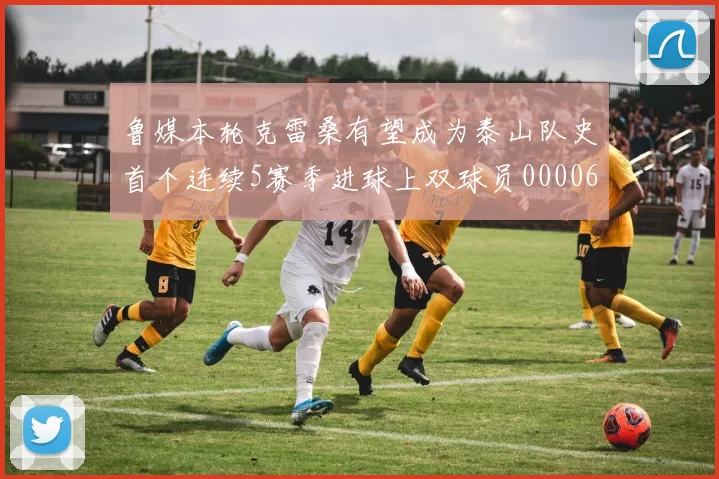 鲁媒本轮克雷桑有望成为泰山队史首个连续5赛季进球上双球员0000644